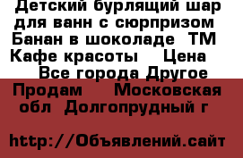 Детский бурлящий шар для ванн с сюрпризом «Банан в шоколаде» ТМ «Кафе красоты» › Цена ­ 94 - Все города Другое » Продам   . Московская обл.,Долгопрудный г.